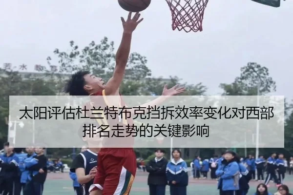 太阳评估杜兰特布克挡拆效率变化对西部排名走势的关键影响