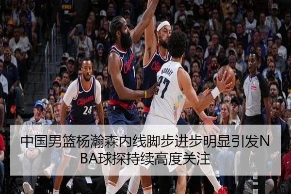 中国男篮杨瀚森内线脚步进步明显引发NBA球探持续高度关注 | kaiyun