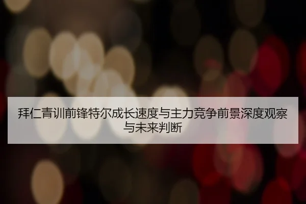 拜仁青训前锋特尔成长速度与主力竞争前景深度观察与未来判断 | kaiyun
