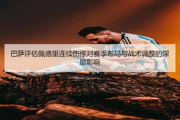 巴萨评估佩德里连续伤停对赛季布局与战术调整的深层影响