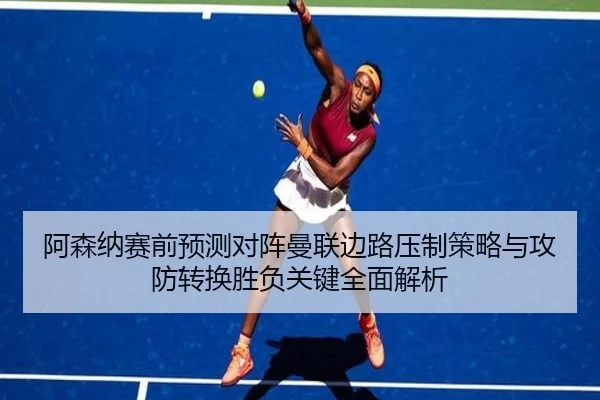 阿森纳赛前预测对阵曼联边路压制策略与攻防转换胜负关键全面解析