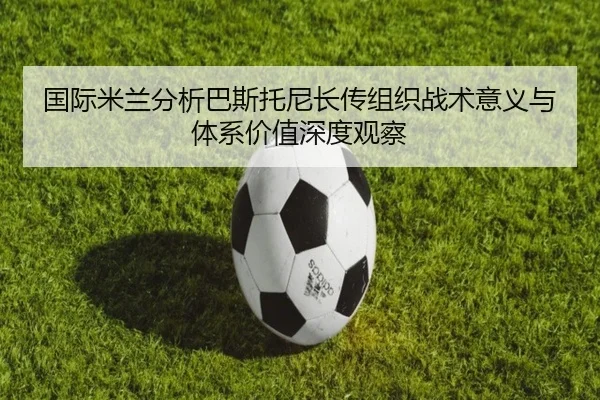 国际米兰分析巴斯托尼长传组织战术意义与体系价值深度观察