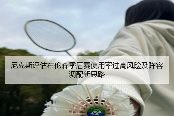 尼克斯评估布伦森季后赛使用率过高风险及阵容调配新思路