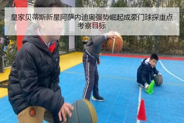 皇家贝蒂斯新星阿萨内迪奥强势崛起成豪门球探重点考察目标