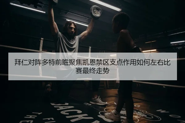 拜仁对阵多特前瞻聚焦凯恩禁区支点作用如何左右比赛最终走势