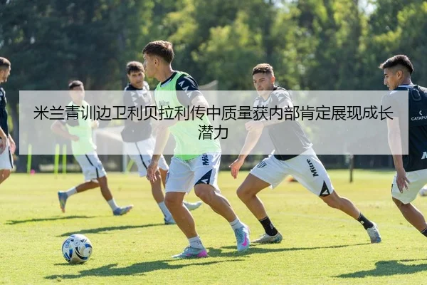 米兰青训边卫利贝拉利传中质量获内部肯定展现成长潜力