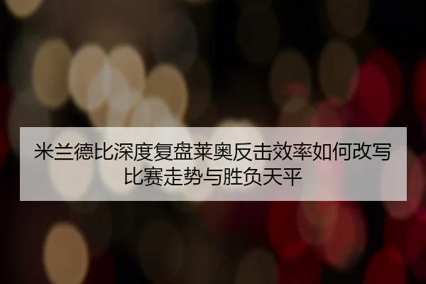 米兰德比深度复盘莱奥反击效率如何改写比赛走势与胜负天平